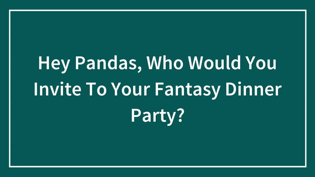 Hey Pandas, Who Would You Invite To Your Fantasy Dinner Party?