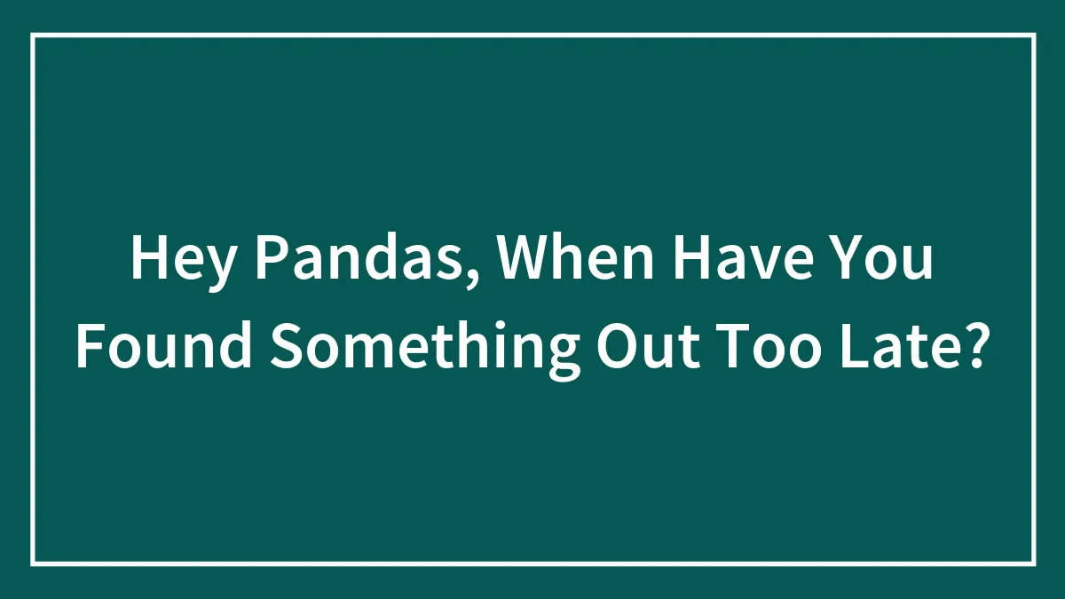 Hey Pandas, When Have You Found Something Out Too Late?