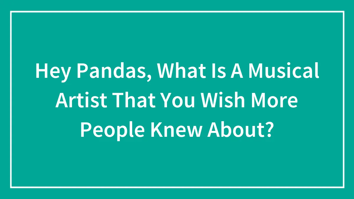 Hey Pandas, What Is A Musical Artist That You Wish More People Knew About?
