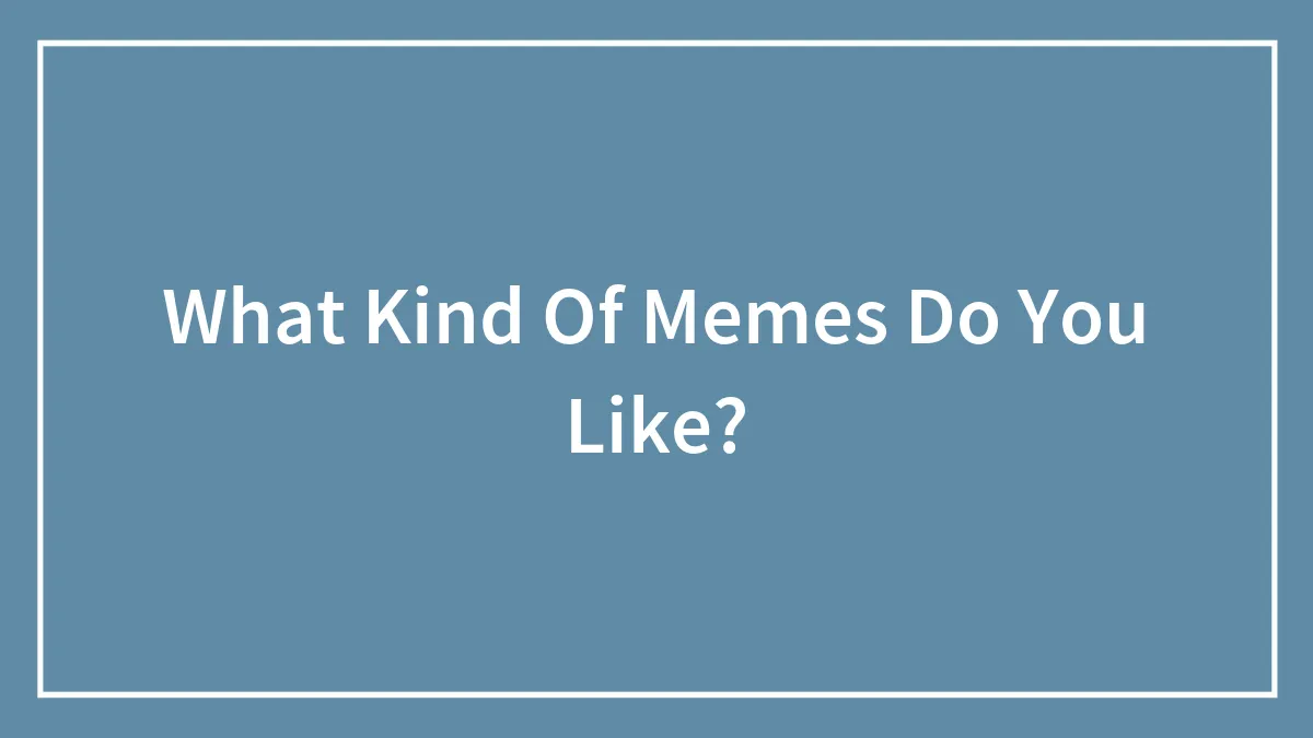 What Kind Of Memes Do You Like?