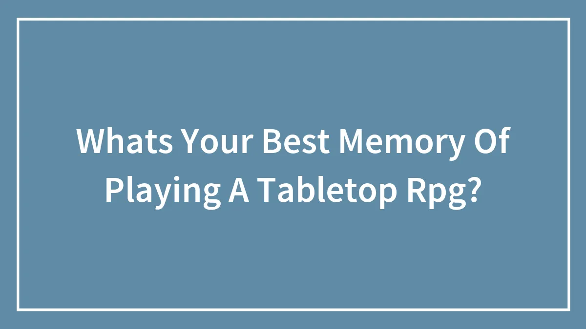 Whats Your Best Memory Of Playing A Tabletop Rpg?