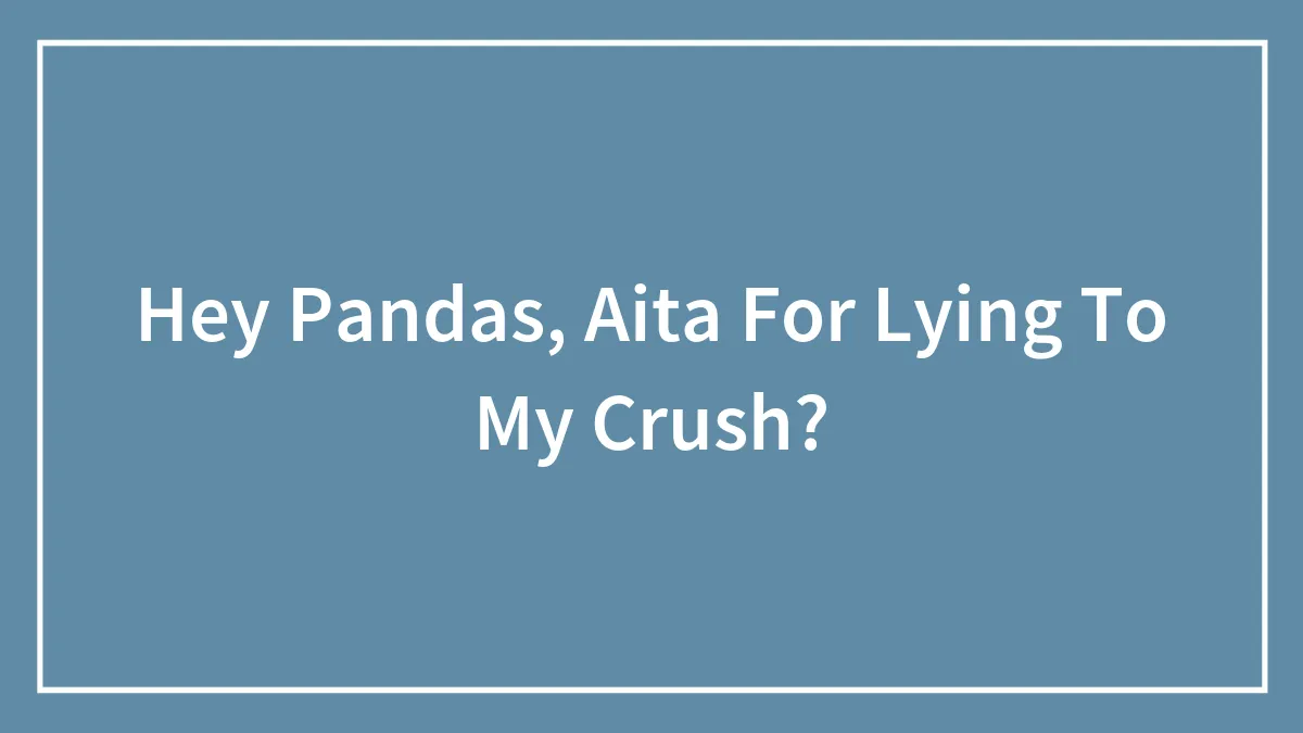 Hey Pandas, AITA For Lying To My Crush? (Closed)