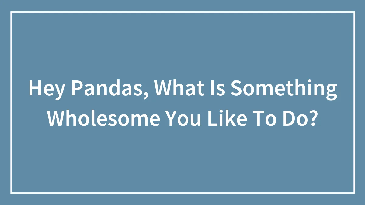 Hey Pandas, What Is Something Wholesome You Like To Do? (Closed)
