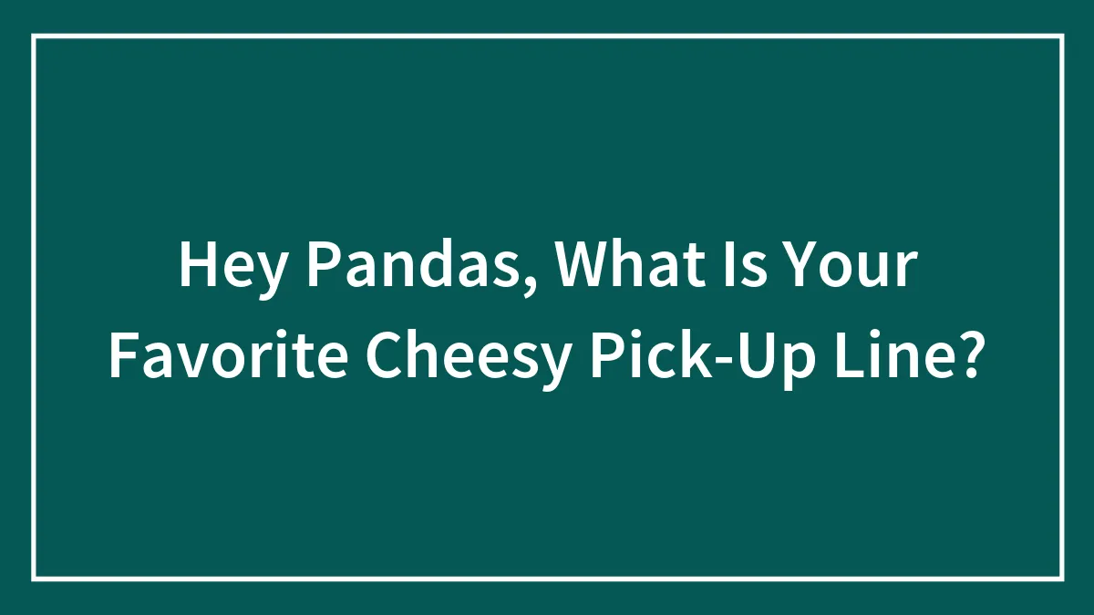 Hey Pandas, What Is Your Favorite Cheesy Pick-Up Line? (Closed)