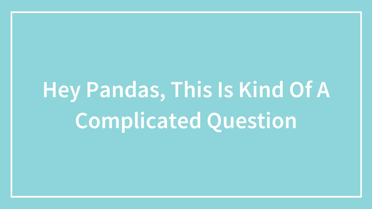 Hey Pandas, This Is Kind Of A Complicated Question