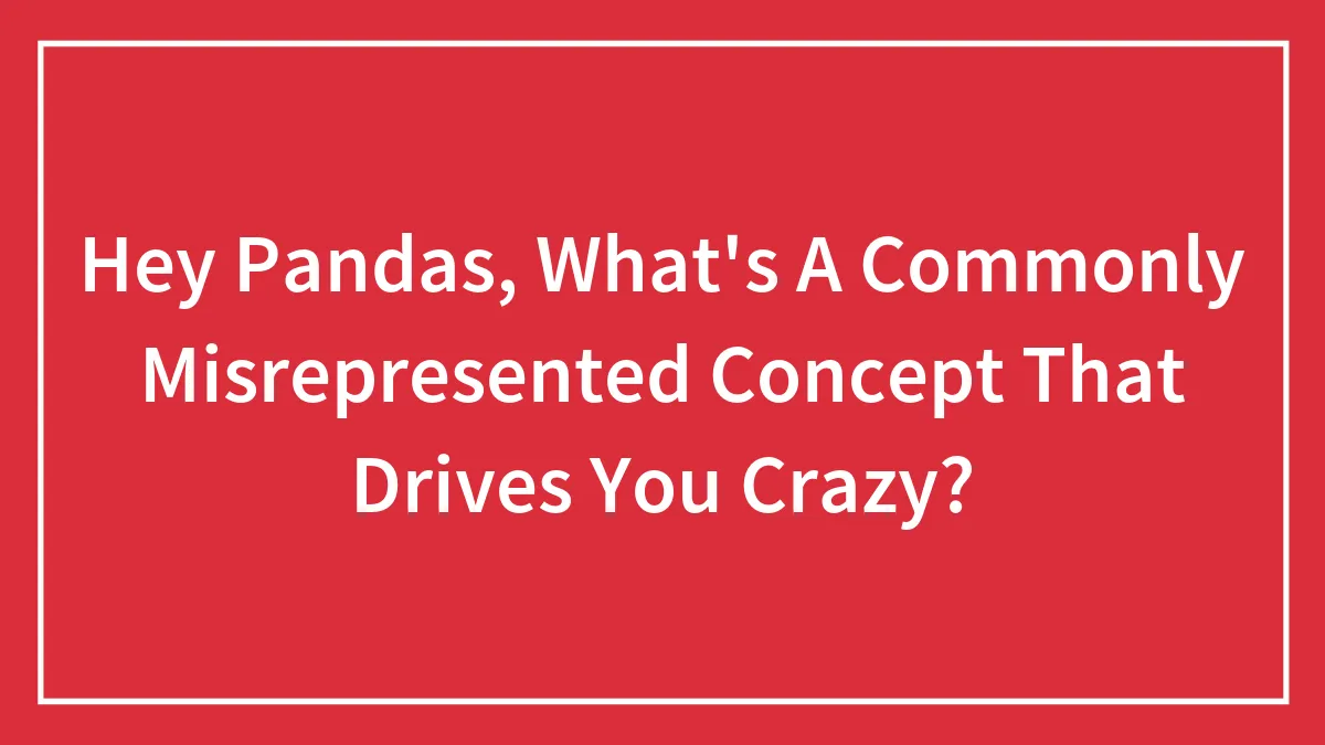Hey Pandas, What's A Commonly Misrepresented Concept That Drives You Crazy? (Closed)