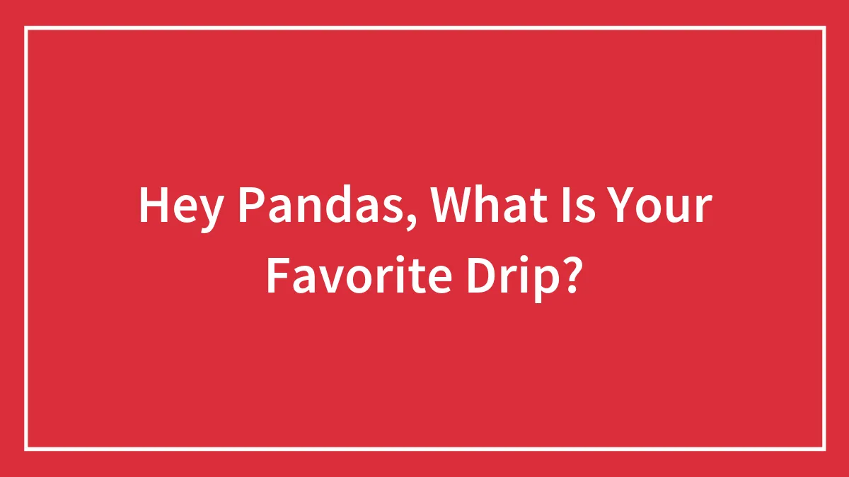 Hey Pandas, What Is Your Favorite Drip?