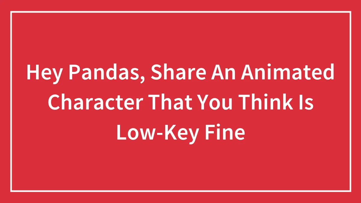 Hey Pandas, Share An Animated Character That You Think Is Low-Key Fine (Closed)