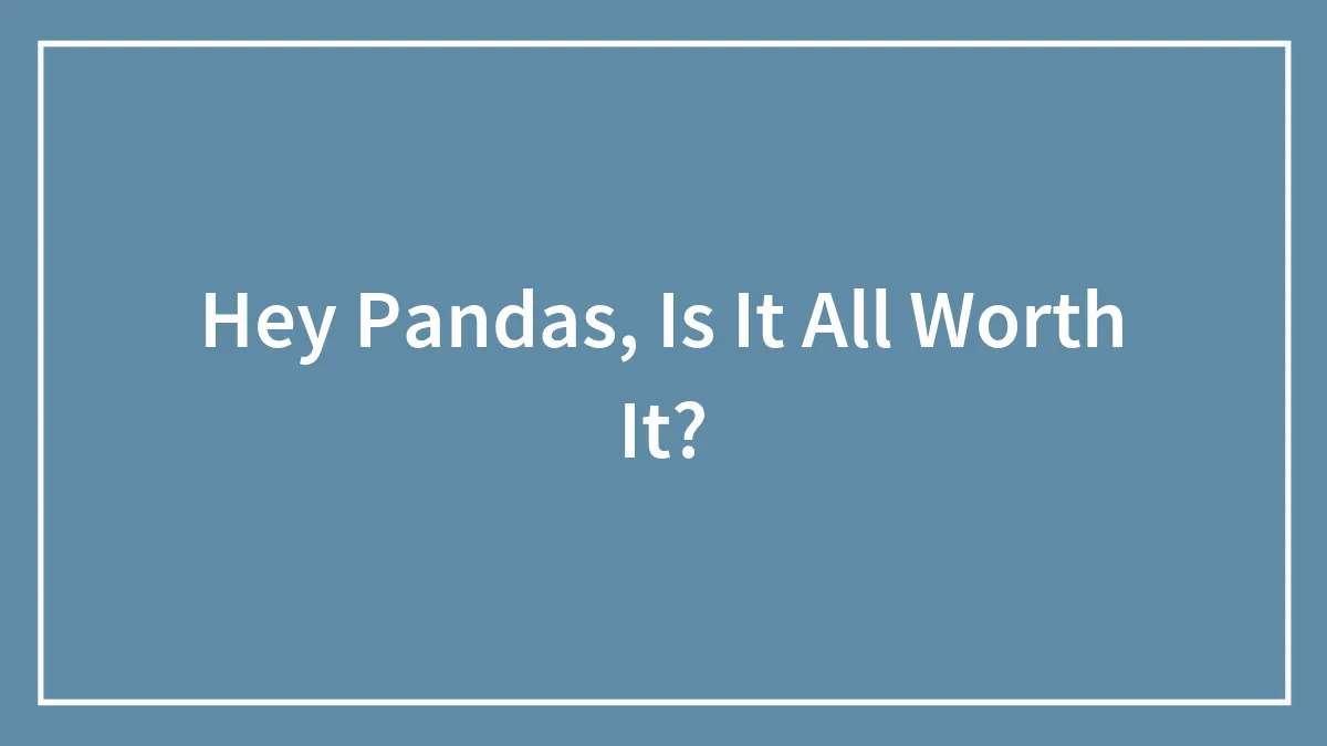 Hey Pandas, Is It All Worth It?