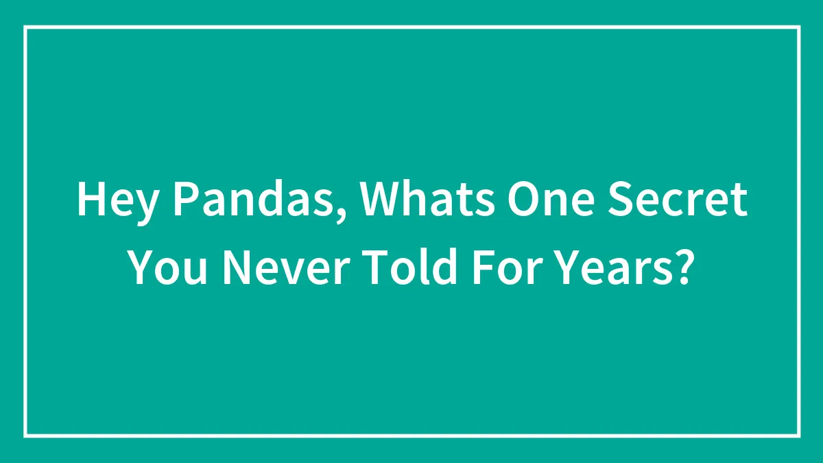 Hey Pandas, Whats One Secret You Never Told For Years?
