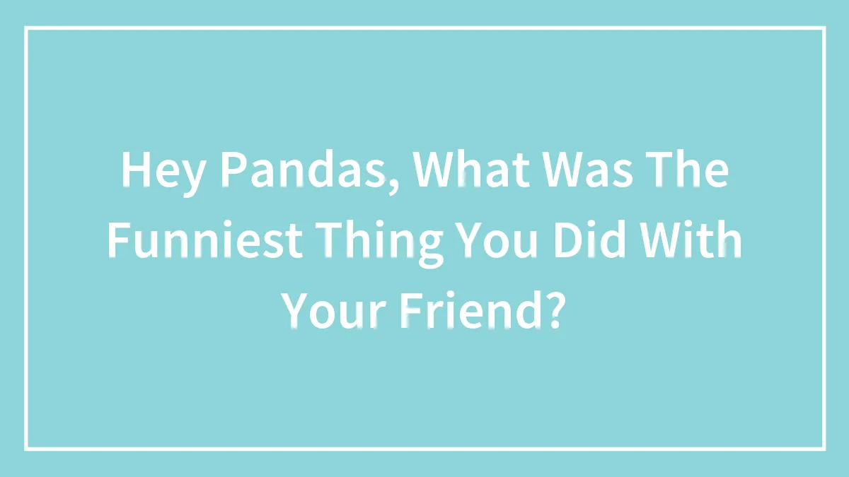 Hey Pandas, What Was The Funniest Thing You Did With Your Friend?