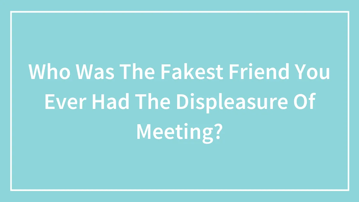 Who Was The Fakest Friend You Ever Had The Displeasure Of Meeting?