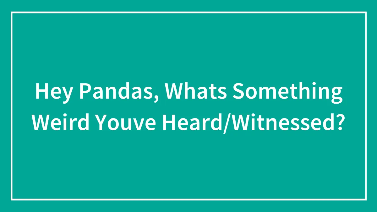Hey Pandas, Whats Something Weird Youve Heard/Witnessed?