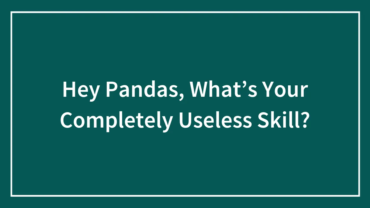 Hey Pandas, What’s Your Completely Useless Skill?