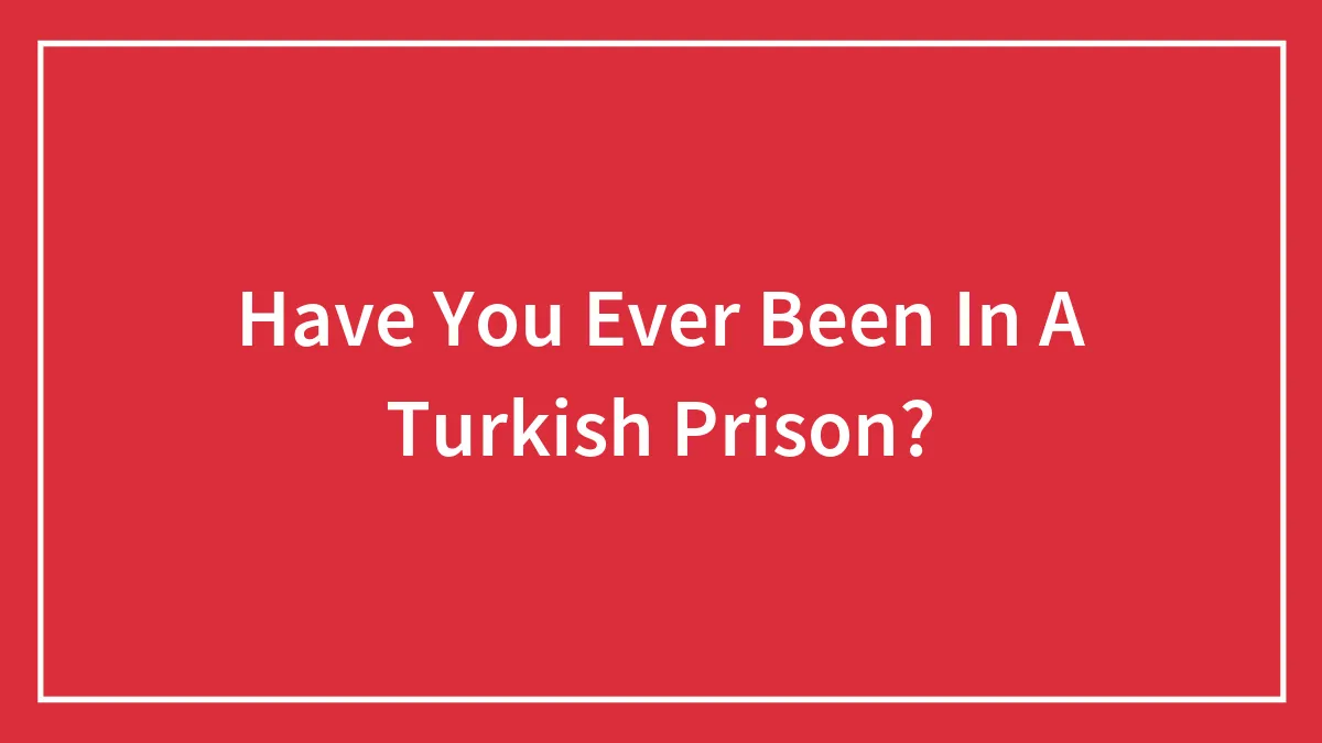 Have You Ever Been In A Turkish Prison?