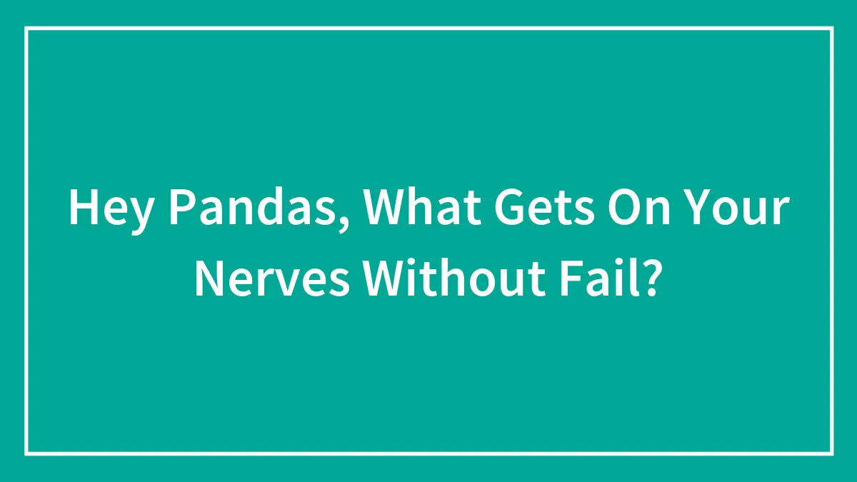 Hey Pandas, What Gets On Your Nerves Without Fail?