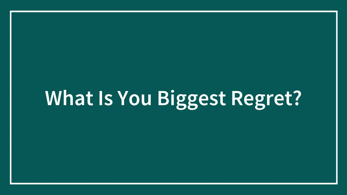 What Is You Biggest Regret?