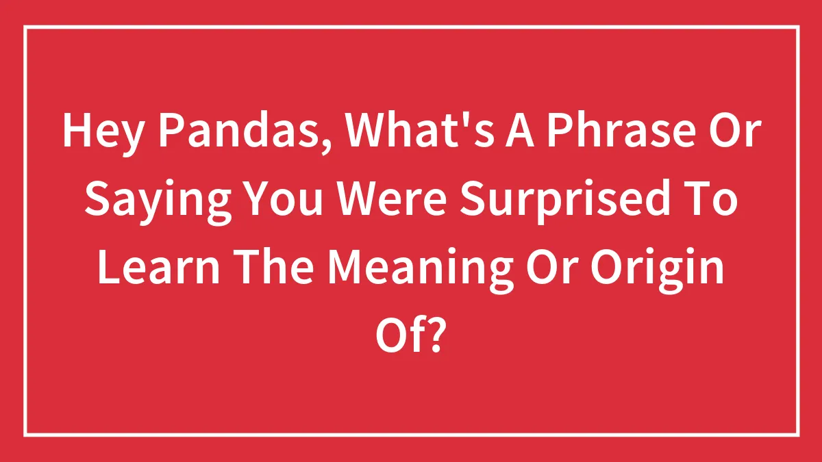 Hey Pandas, What's A Phrase Or Saying You Were Surprised To Learn The Meaning Or Origin Of? (Closed)