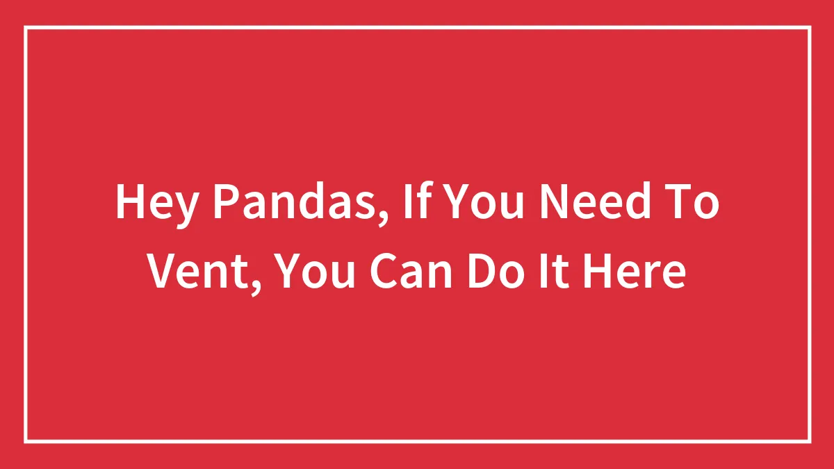 Hey Pandas, If You Need To Vent, You Can Do It Here (Closed)