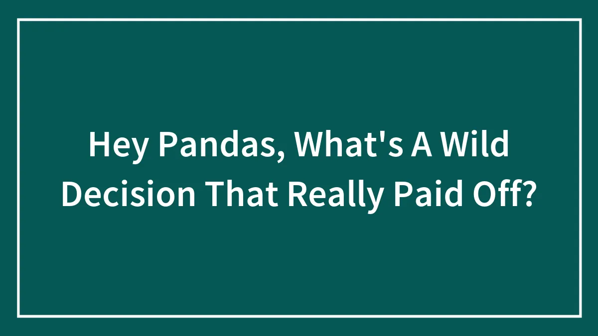 Hey Pandas, What's A Wild Decision That Really Paid Off? (Closed)