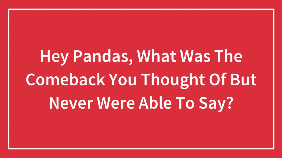 Hey Pandas, What Was The Comeback You Thought Of But Never Were Able To Say? (Closed)