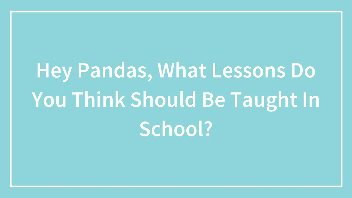 Hey Pandas, What Lessons Do You Think Should Be Taught In School? (Closed)