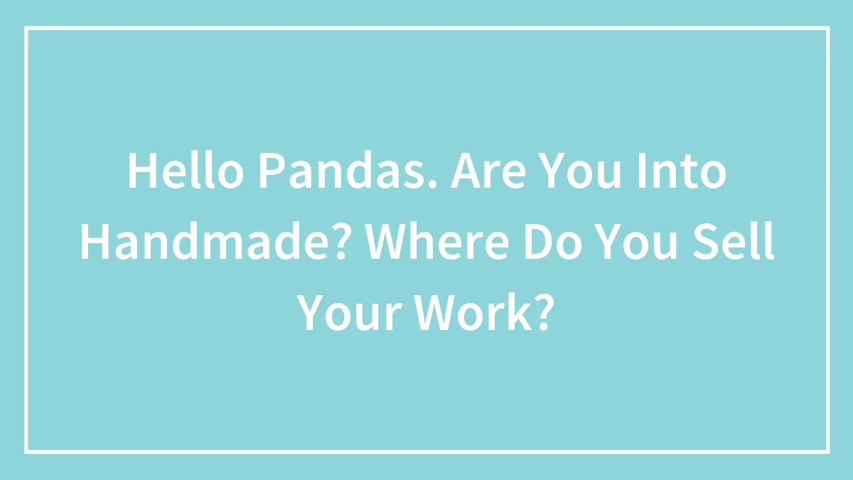 Hello Pandas. Are You Into Handmade? Where Do You Sell Your Work?