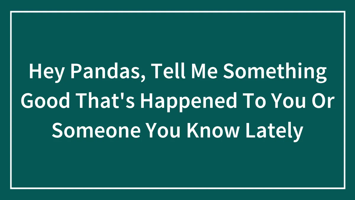 Hey Pandas, Tell Me Something Good That's Happened To You Or Someone You Know Lately (Closed)