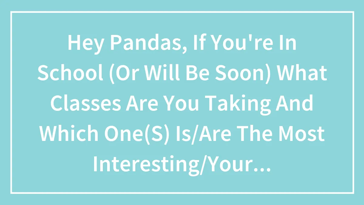 Hey Pandas, If You're In School (Or Will Be Soon) What Classes Are You Taking And Which One(S) Is/Are The Most Interesting/Your Favorite?