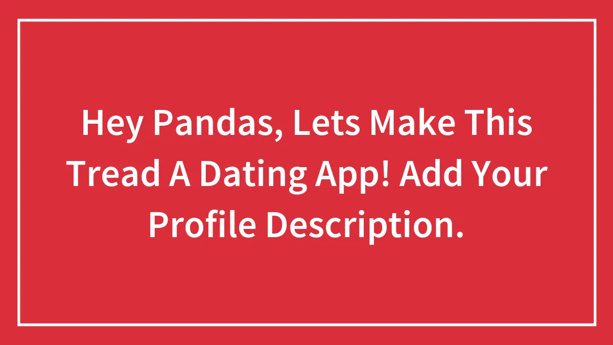 Hey Pandas, Lets Make This Tread A Dating App! Add Your Profile Description.