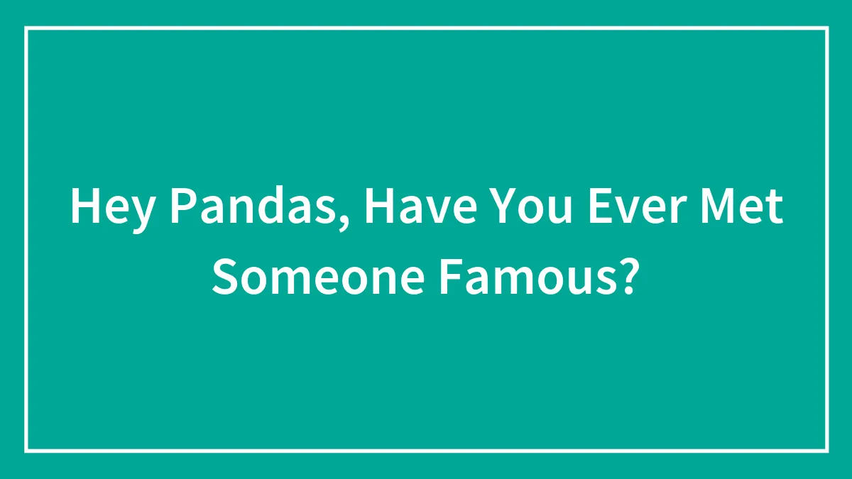 Hey Pandas, Have You Ever Met Someone Famous? (Closed)