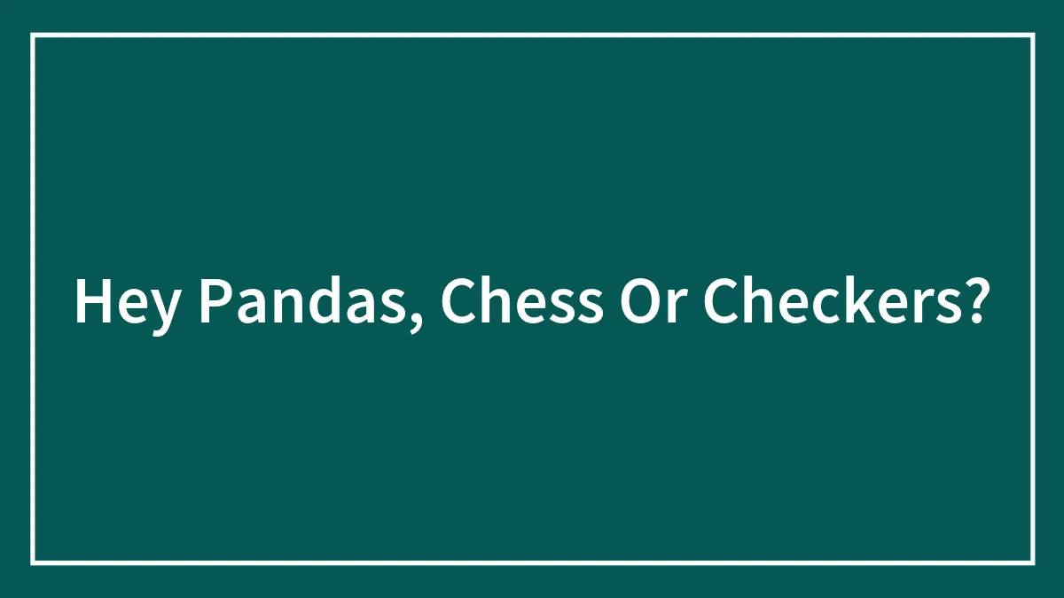 Hey Pandas, Chess Or Checkers? (Closed)