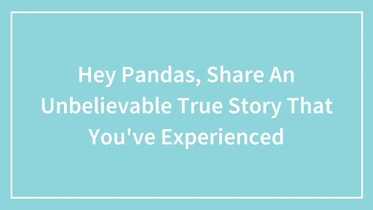 Hey Pandas, Share An Unbelievable True Story That You've Experienced (Closed)