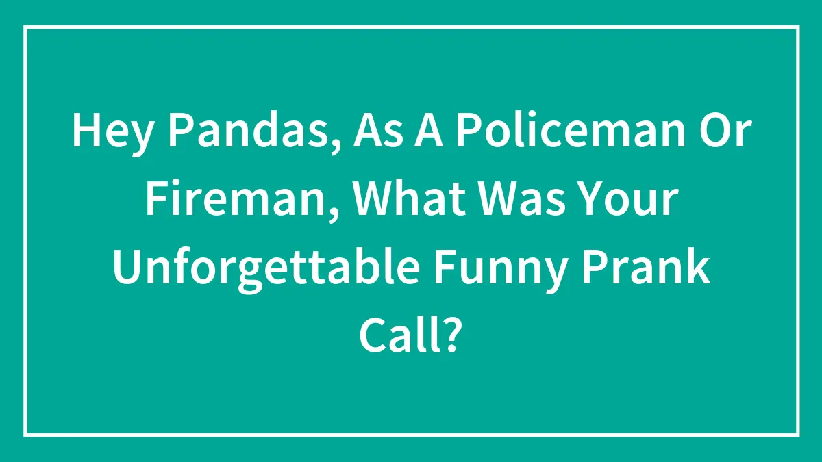 Hey Pandas, As A Policeman Or Fireman, What Was Your Unforgettable Funny Prank Call? (Closed)