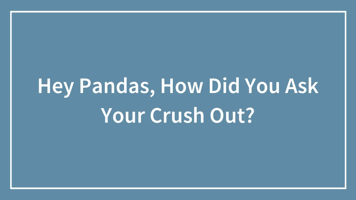 Hey Pandas, How Did You Ask Your Crush Out? (Closed)