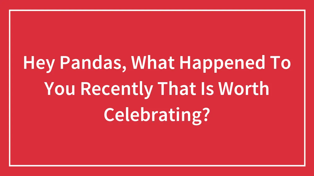 Hey Pandas, What Happened To You Recently That Is Worth Celebrating? (Closed)