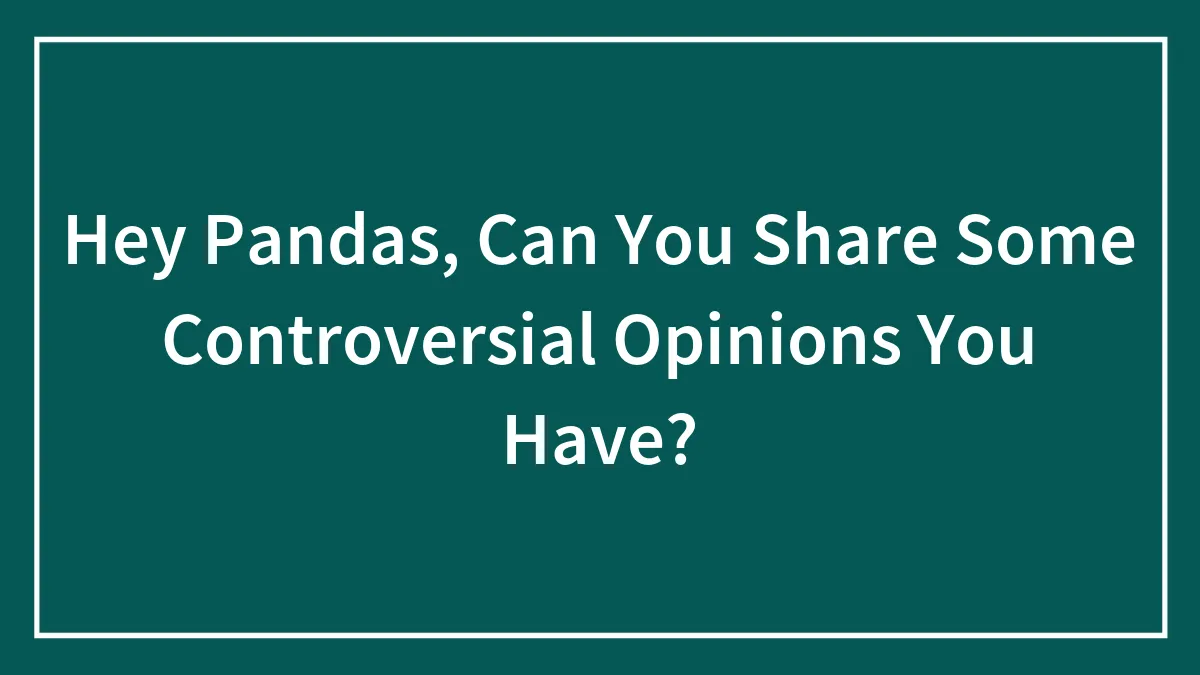 Hey Pandas, Can You Share Some Controversial Opinions You Have? (Closed)