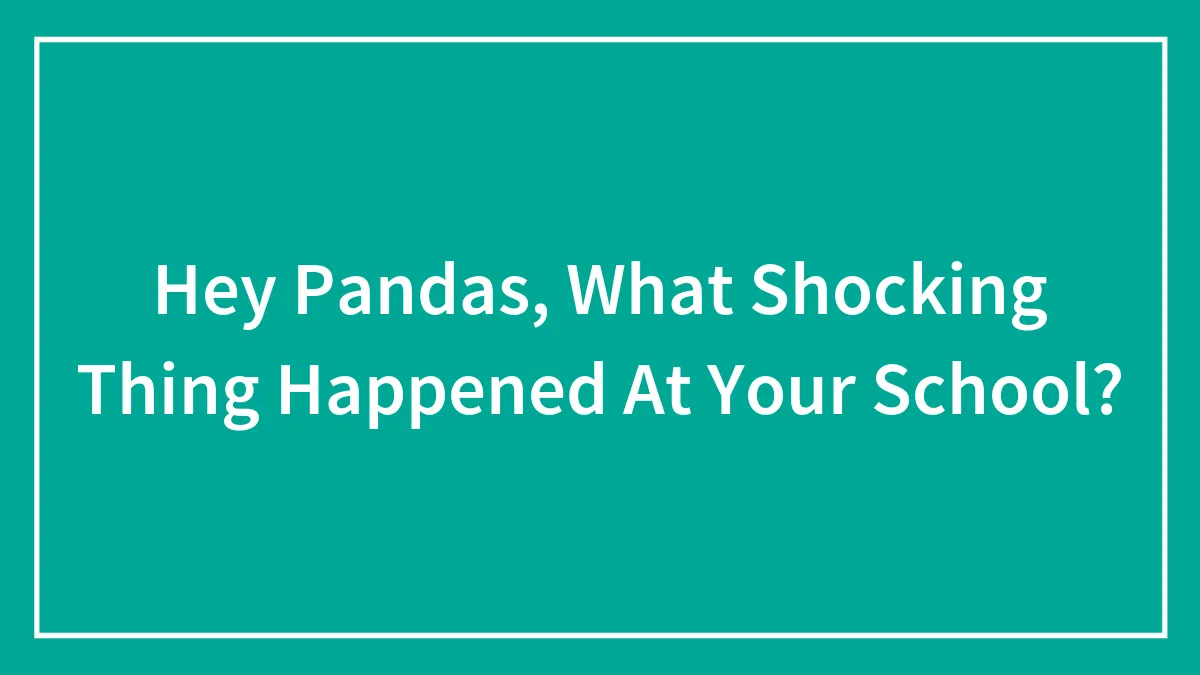 Hey Pandas, What Shocking Thing Happened At Your School?