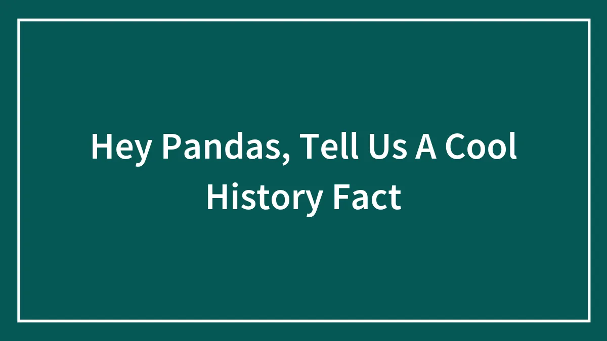 Hey Pandas, Tell Us A Cool History Fact