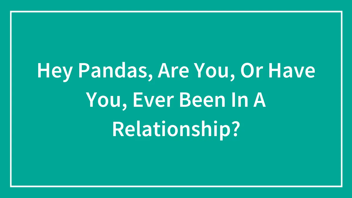 Hey Pandas, Are You, Or Have You, Ever Been In A Relationship?