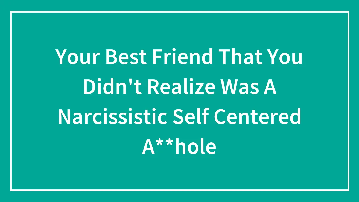 Your Best Friend That You Didn't Realize Was A Narcissistic Self Centered A**hole