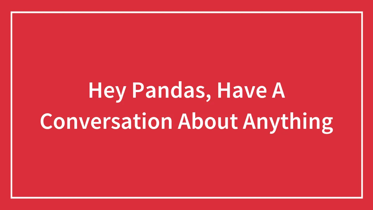 Hey Pandas, Have A Conversation About Anything