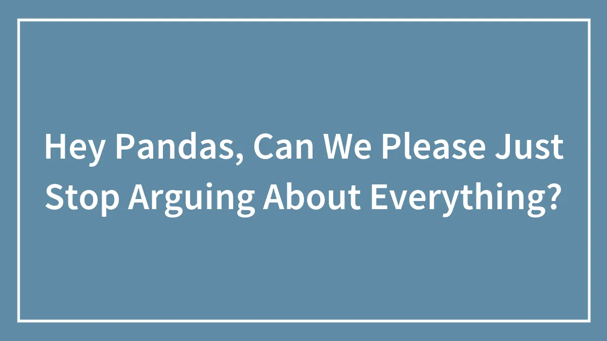 Hey Pandas, Can We Please Just Stop Arguing About Everything?