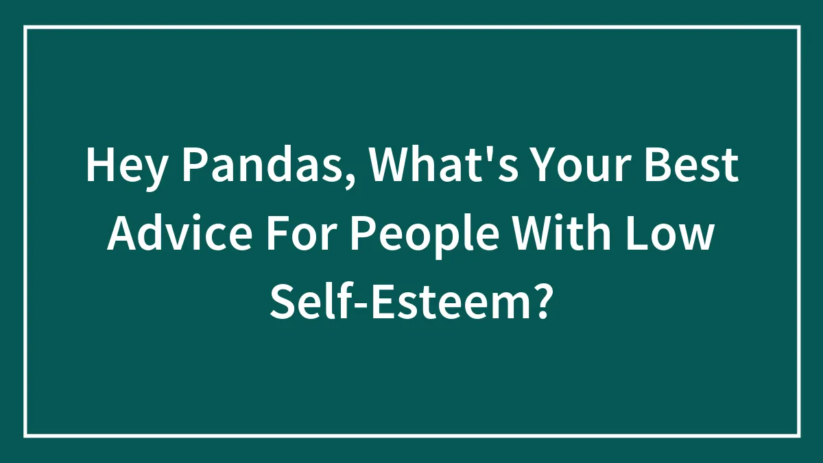 Hey Pandas, What's Your Best Advice For People With Low Self-Esteem?