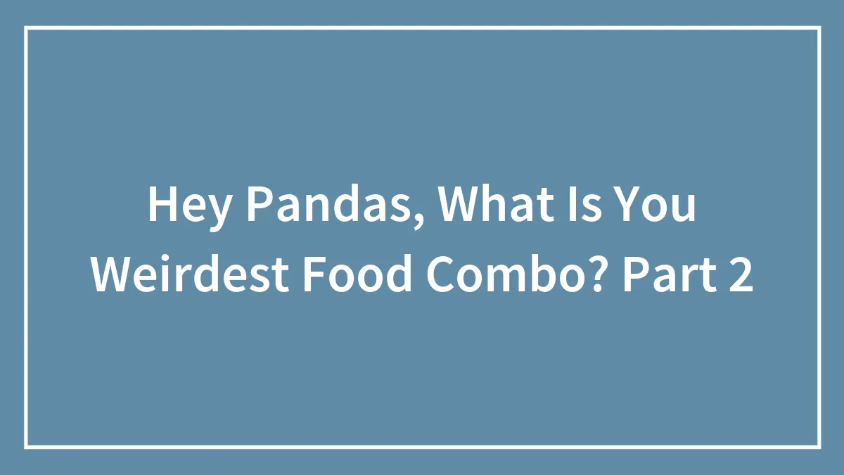 Hey Pandas, What Is You Weirdest Food Combo? Part 2