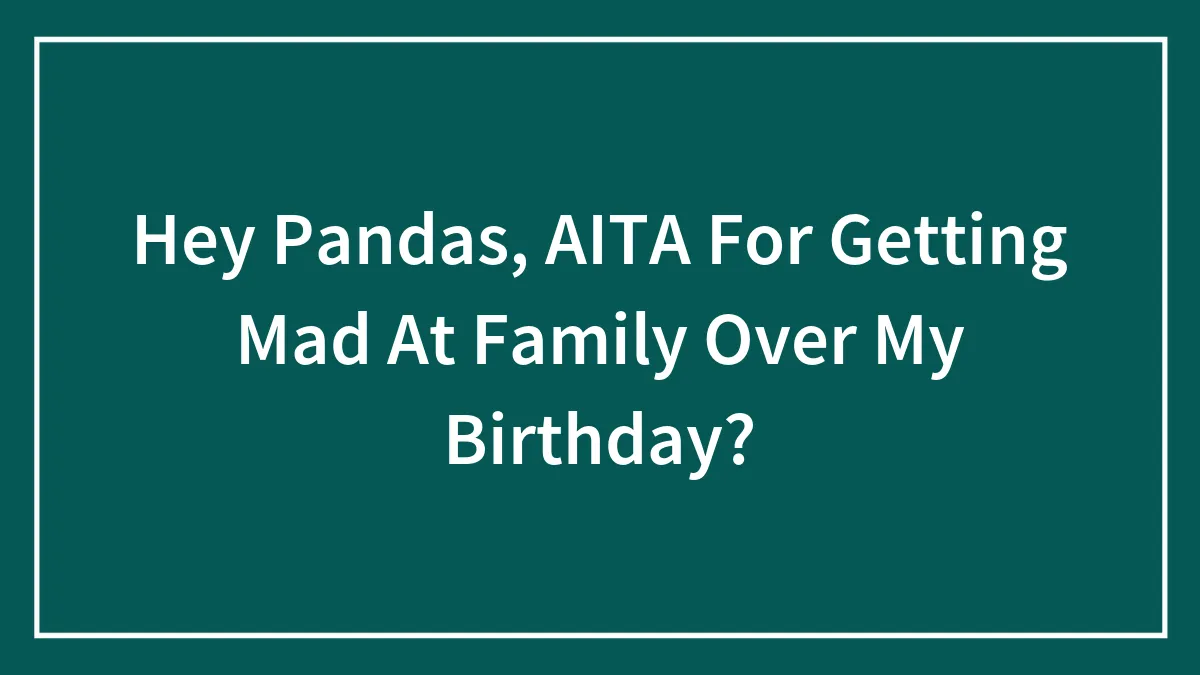 Hey Pandas, AITA For Getting Mad At Family Over My Birthday? (Closed)