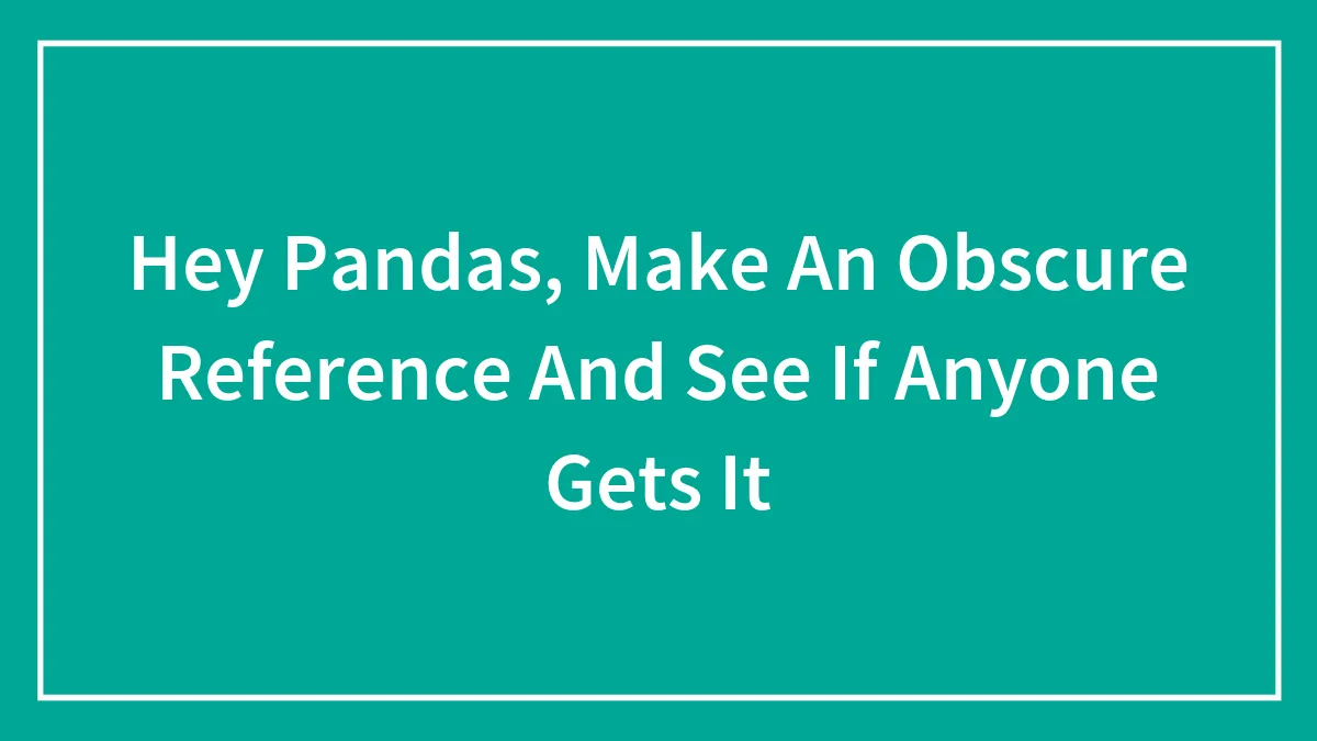Hey Pandas, Make An Obscure Reference And See If Anyone Gets It (Closed)
