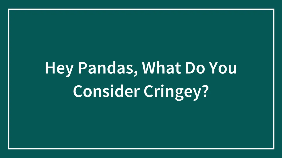 Hey Pandas, What Do You Consider Cringey? (Closed)