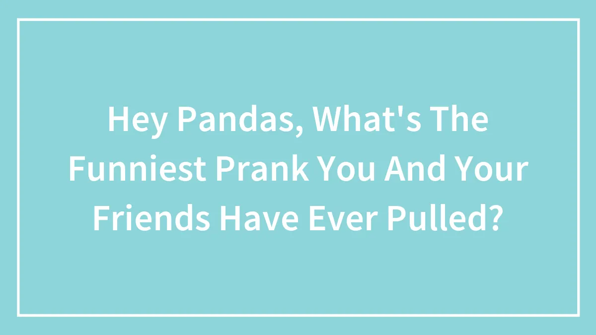 Hey Pandas, What's The Funniest Prank You And Your Friends Have Ever Pulled? (Closed)