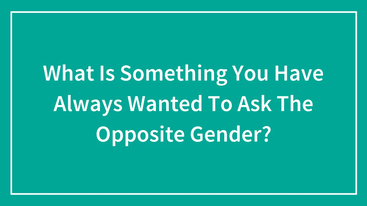 Hey Pandas, What Is Something You Have Always Wanted To Ask The Opposite Gender? (Closed)